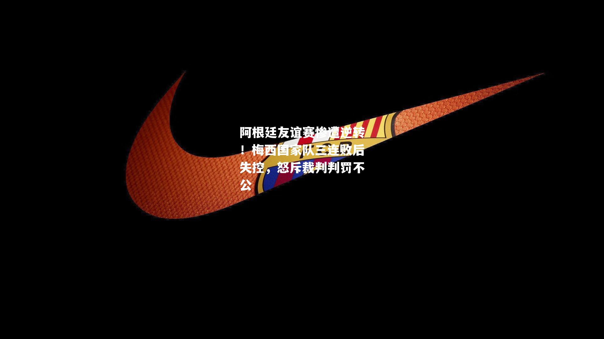 阿根廷友谊赛惨遭逆转!梅西国家队三连败后失控,怒斥裁判判罚不公