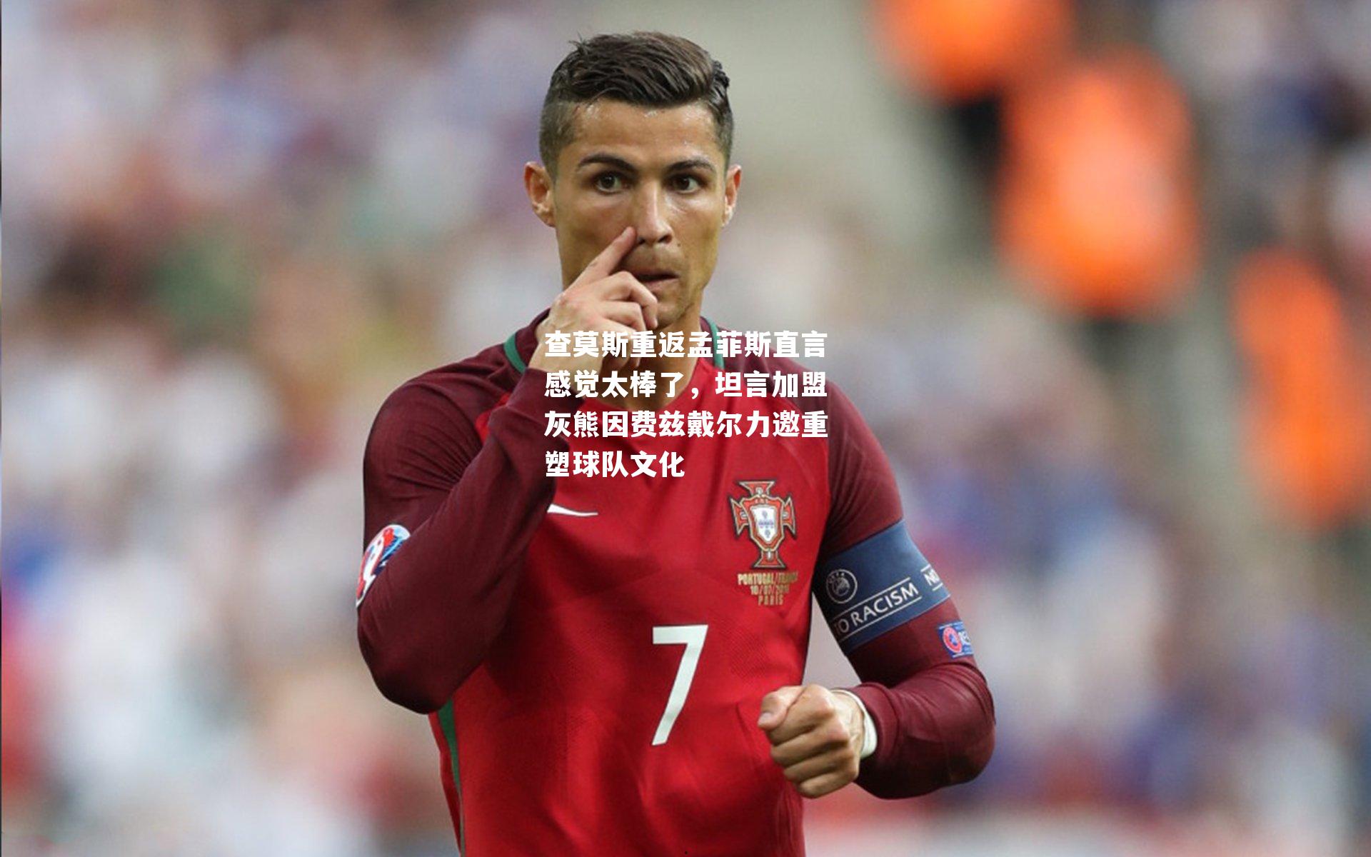 查莫斯重返孟菲斯直言感觉太棒了,坦言加盟灰熊因费兹戴尔力邀重塑球队文化