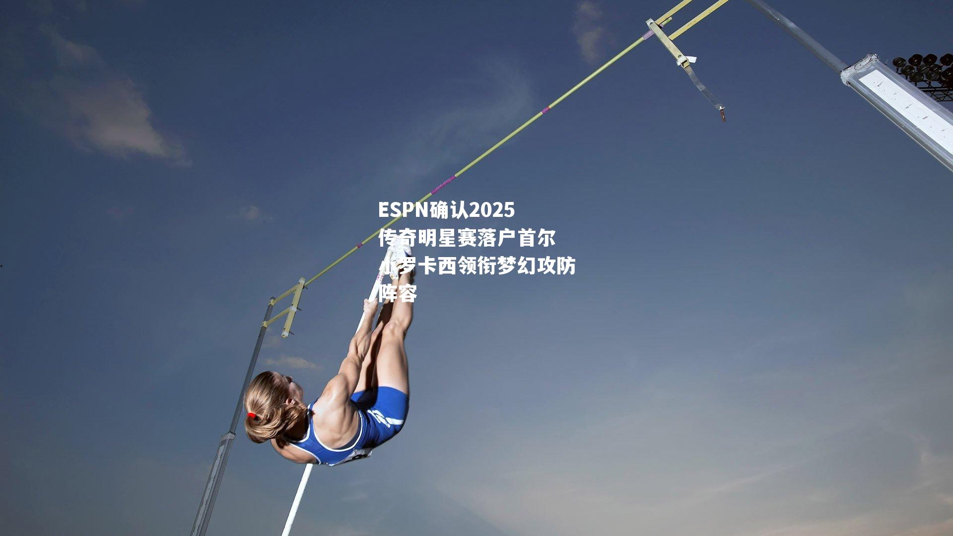 ESPN确认2025传奇明星赛落户首尔 小罗卡西领衔梦幻攻防阵容