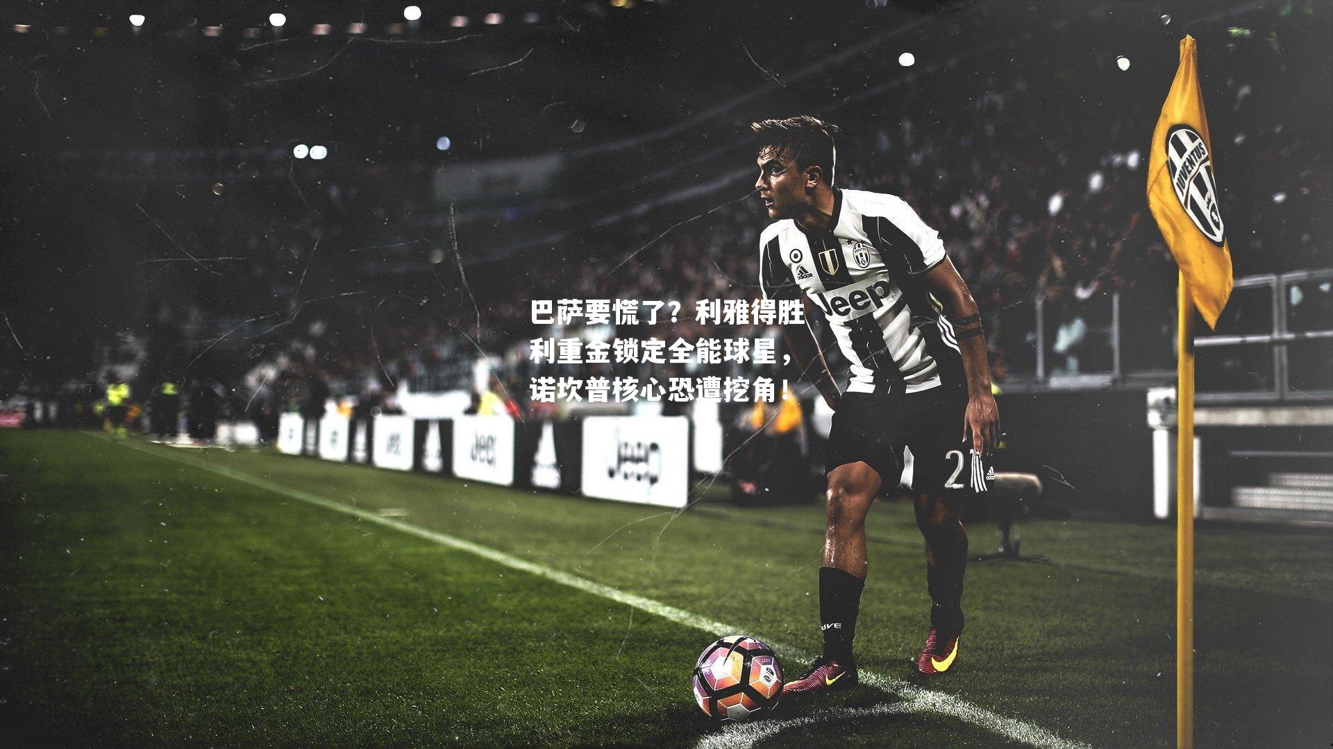 巴萨要慌了？利雅得胜利重金锁定全能球星，诺坎普核心恐遭挖角！