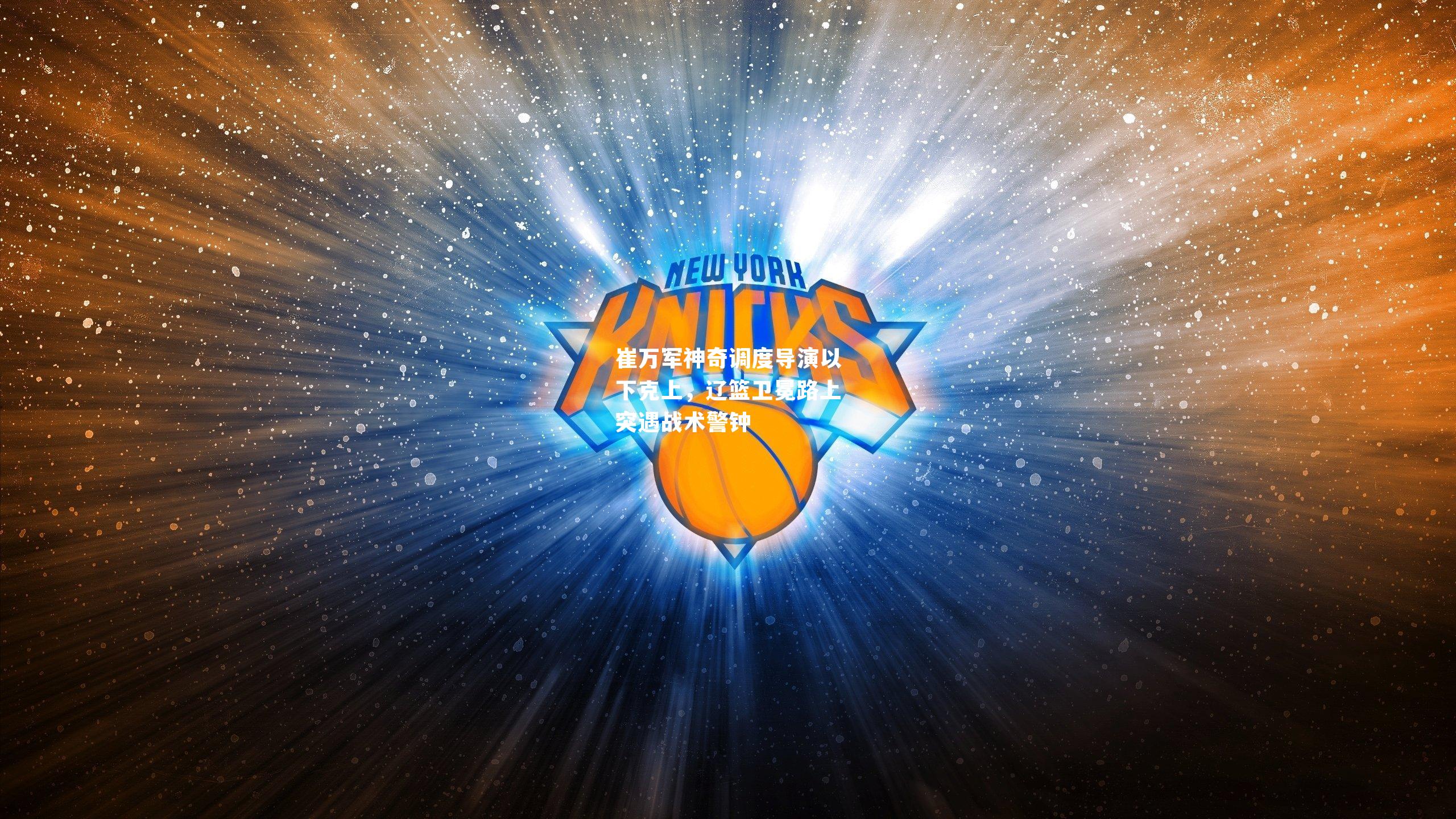 崔万军神奇调度导演以下克上，辽篮卫冕路上突遇战术警钟