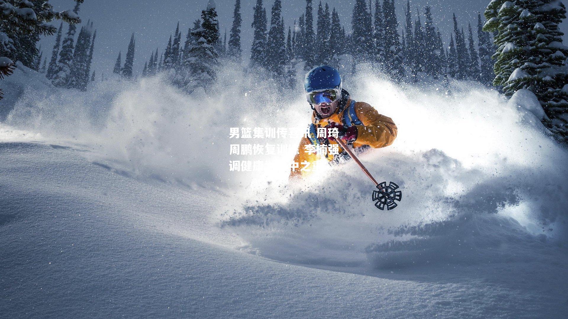 男篮集训传喜讯 周琦周鹏恢复训练 李楠强调健康为重中之重