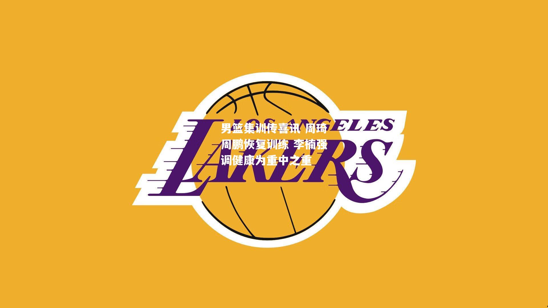 男篮集训传喜讯 周琦周鹏恢复训练 李楠强调健康为重中之重