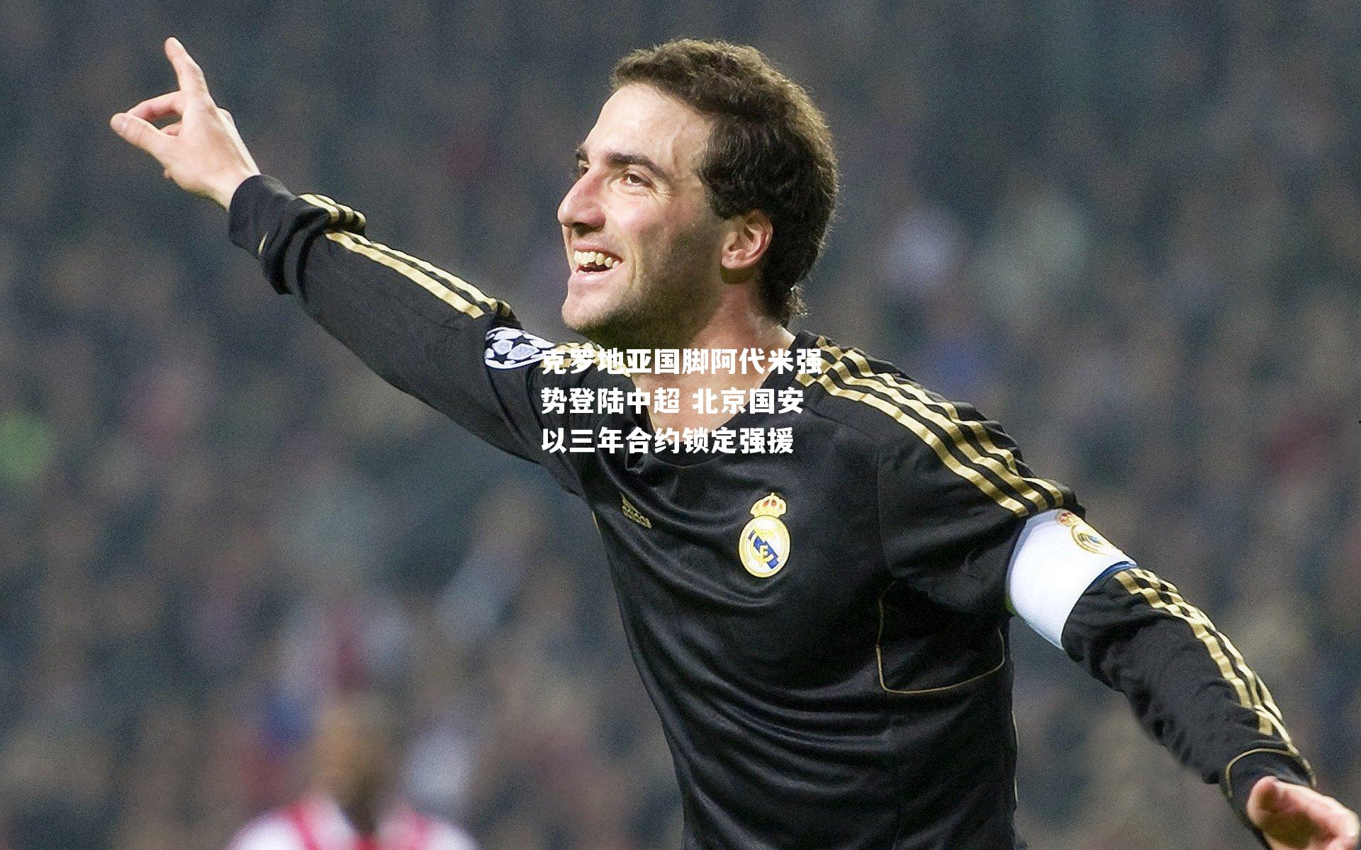 克罗地亚国脚阿代米强势登陆中超 北京国安以三年合约锁定强援