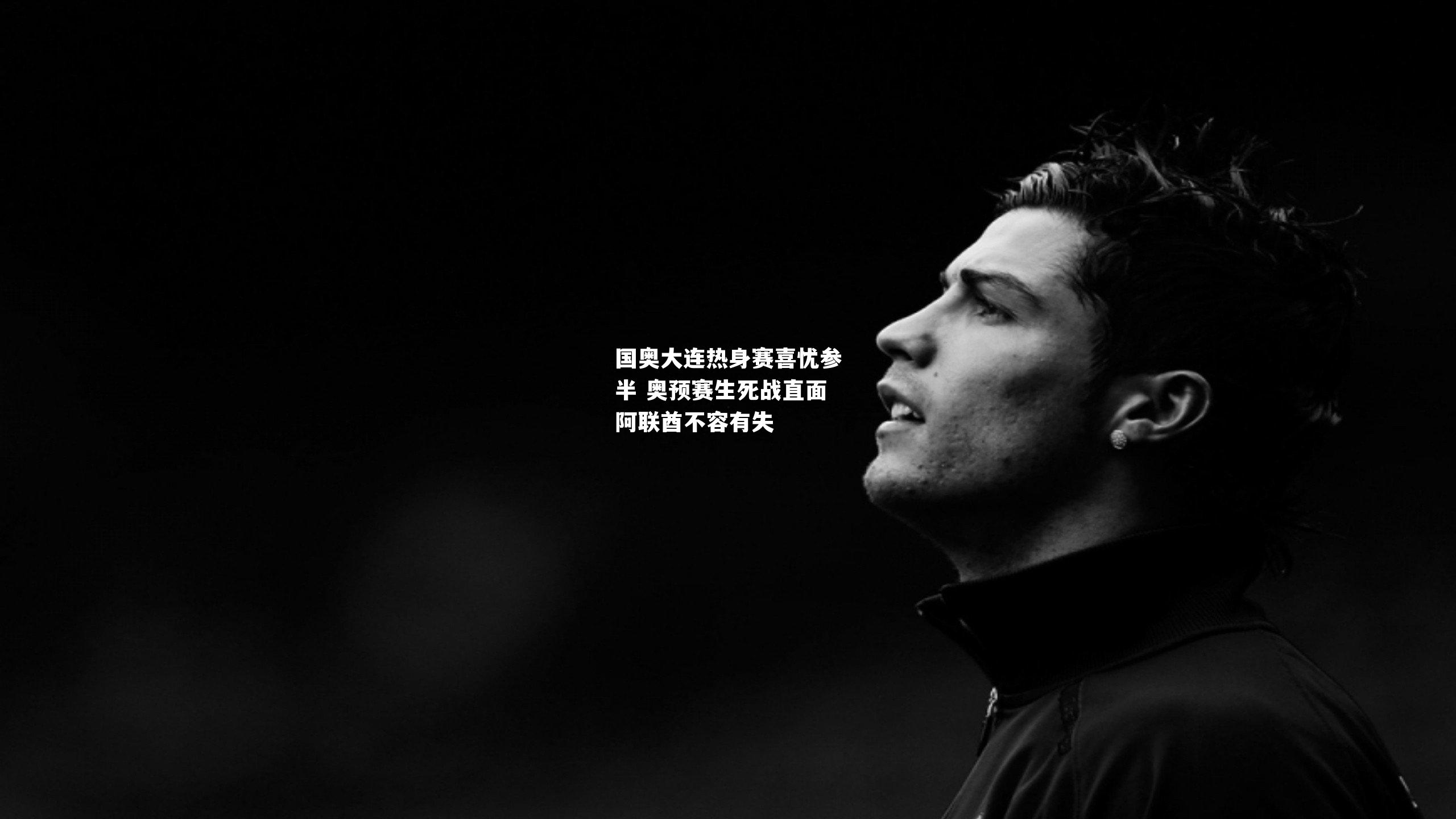 国奥大连热身赛喜忧参半 奥预赛生死战直面阿联酋不容有失