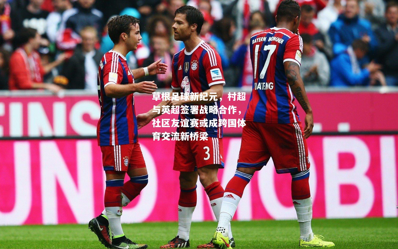 草根足球新纪元，村超与英超签署战略合作，社区友谊赛或成跨国体育交流新桥梁