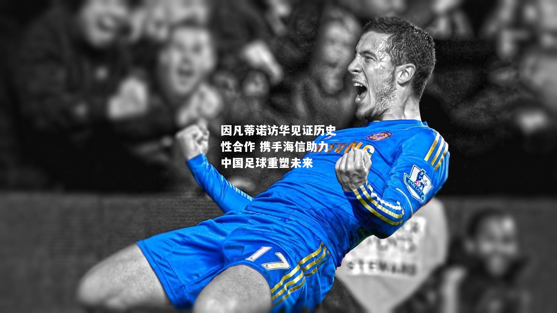 因凡蒂诺访华见证历史性合作 携手海信助力中国足球重塑未来