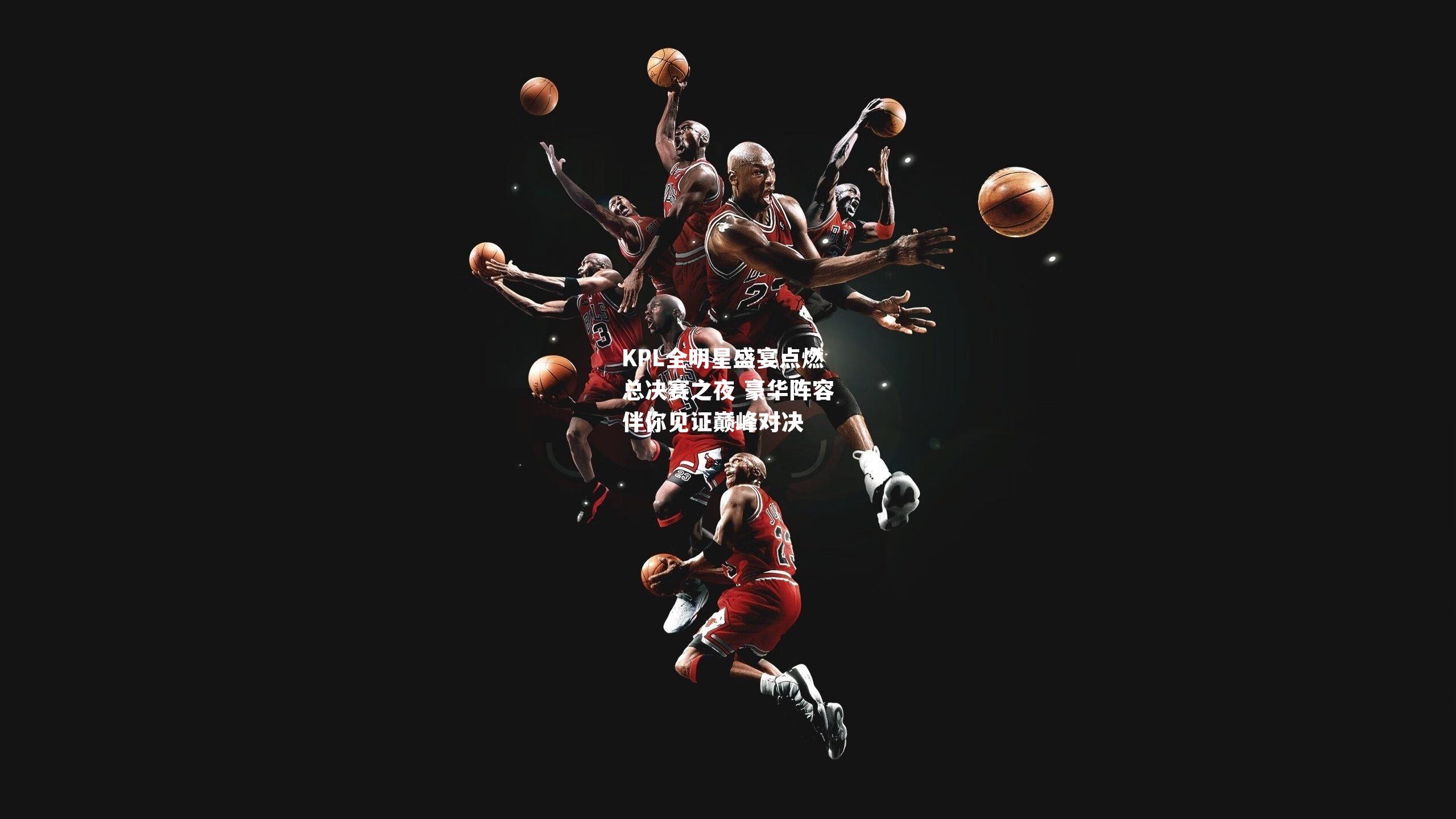 KPL全明星盛宴点燃总决赛之夜 豪华阵容伴你见证巅峰对决