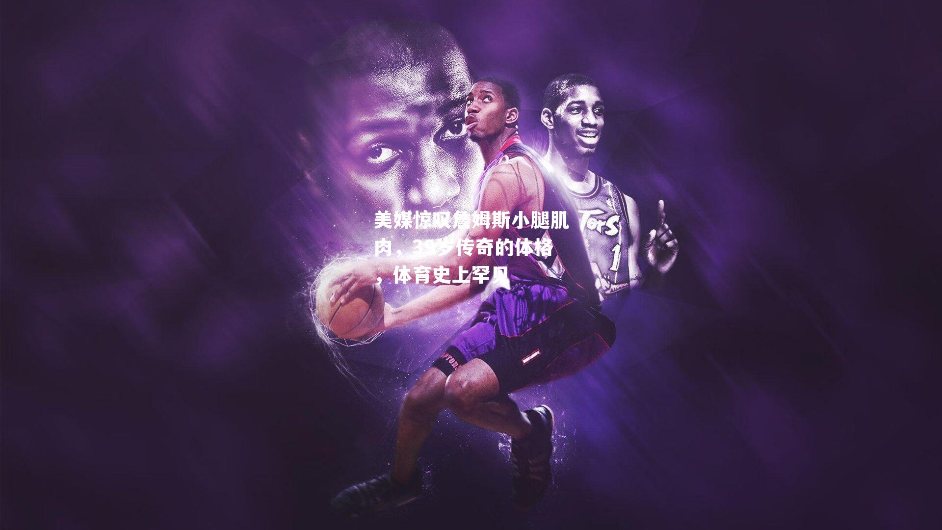 美媒惊叹詹姆斯小腿肌肉，39岁传奇的体格，体育史上罕见