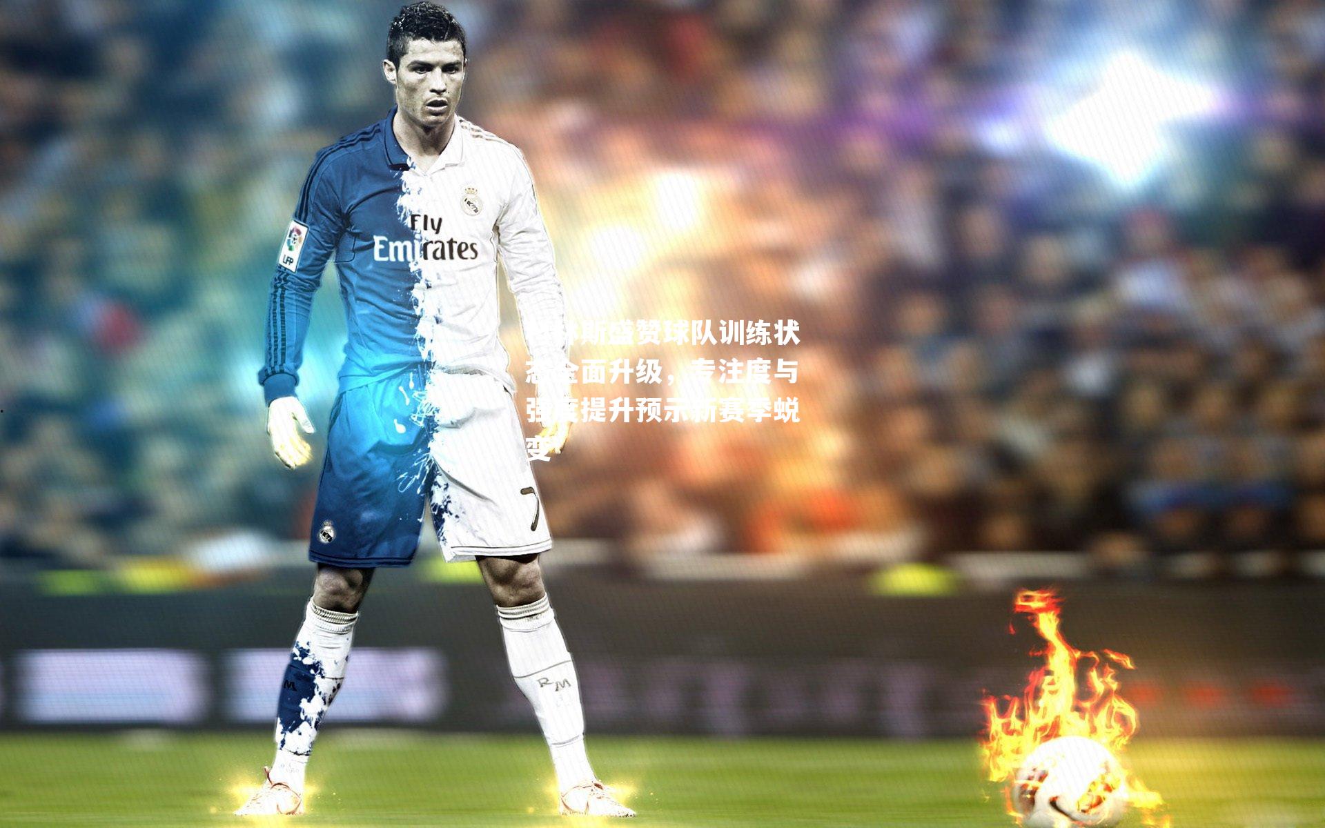 科林斯盛赞球队训练状态全面升级，专注度与强度提升预示新赛季蜕变