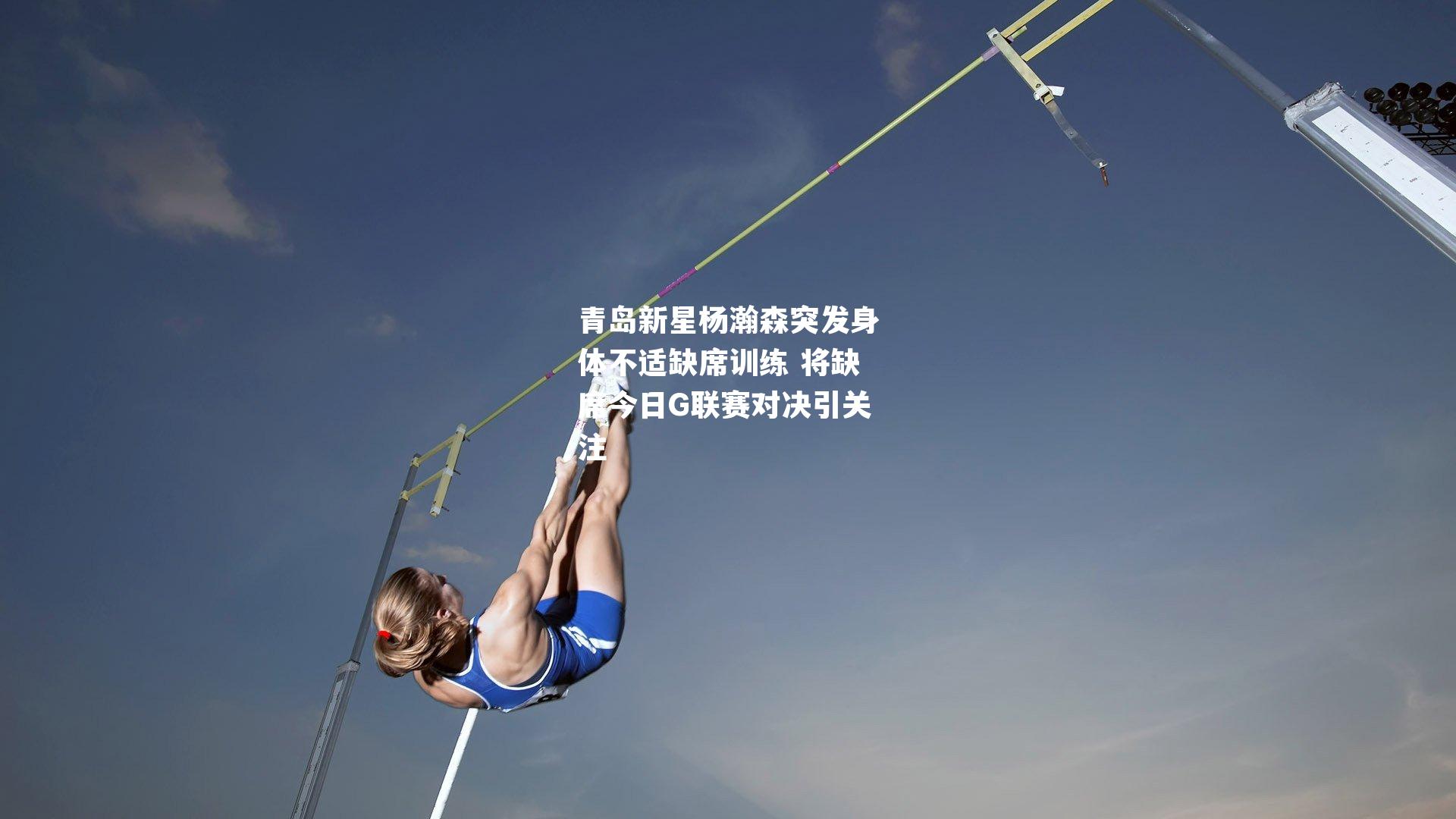 青岛新星杨瀚森突发身体不适缺席训练 将缺席今日G联赛对决引关注