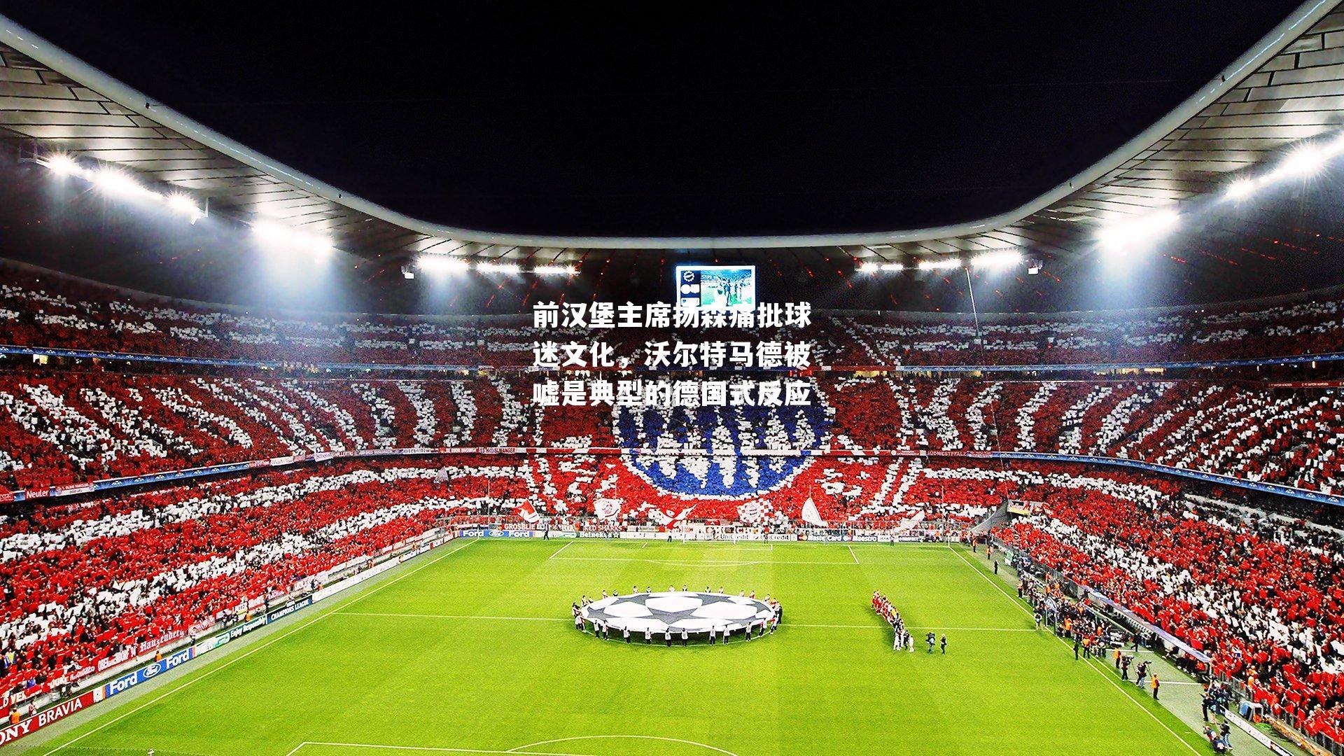 前汉堡主席扬森痛批球迷文化，沃尔特马德被嘘是典型的德国式反应