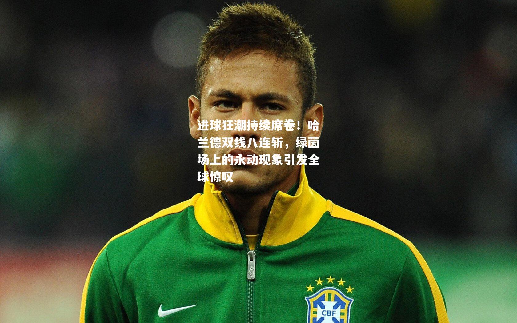 进球狂潮持续席卷！哈兰德双线八连斩，绿茵场上的永动现象引发全球惊叹