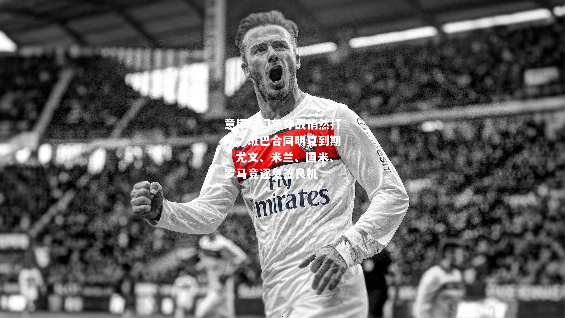 意甲豪门争夺战悄然打响，班巴合同明夏到期，尤文、米兰、国米、罗马竞逐免签良机