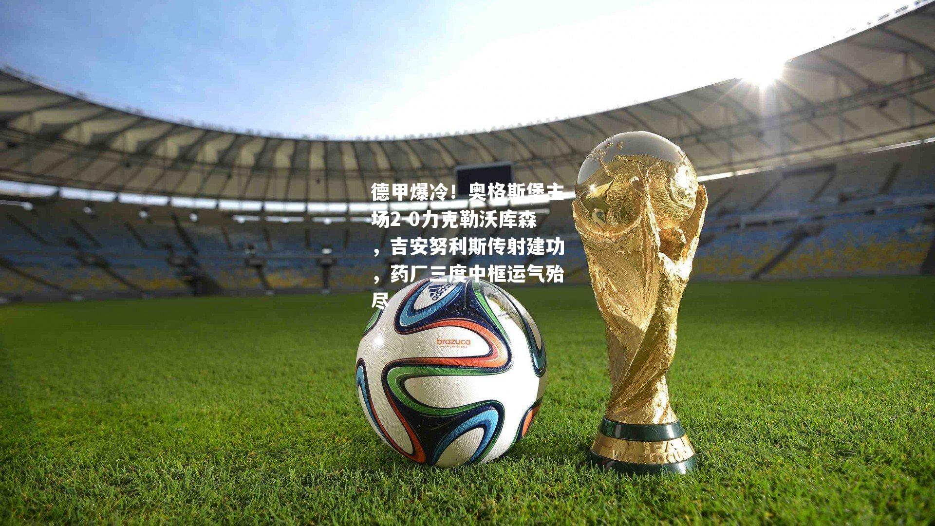 德甲爆冷！奥格斯堡主场2-0力克勒沃库森，吉安努利斯传射建功，药厂三度中框运气殆尽