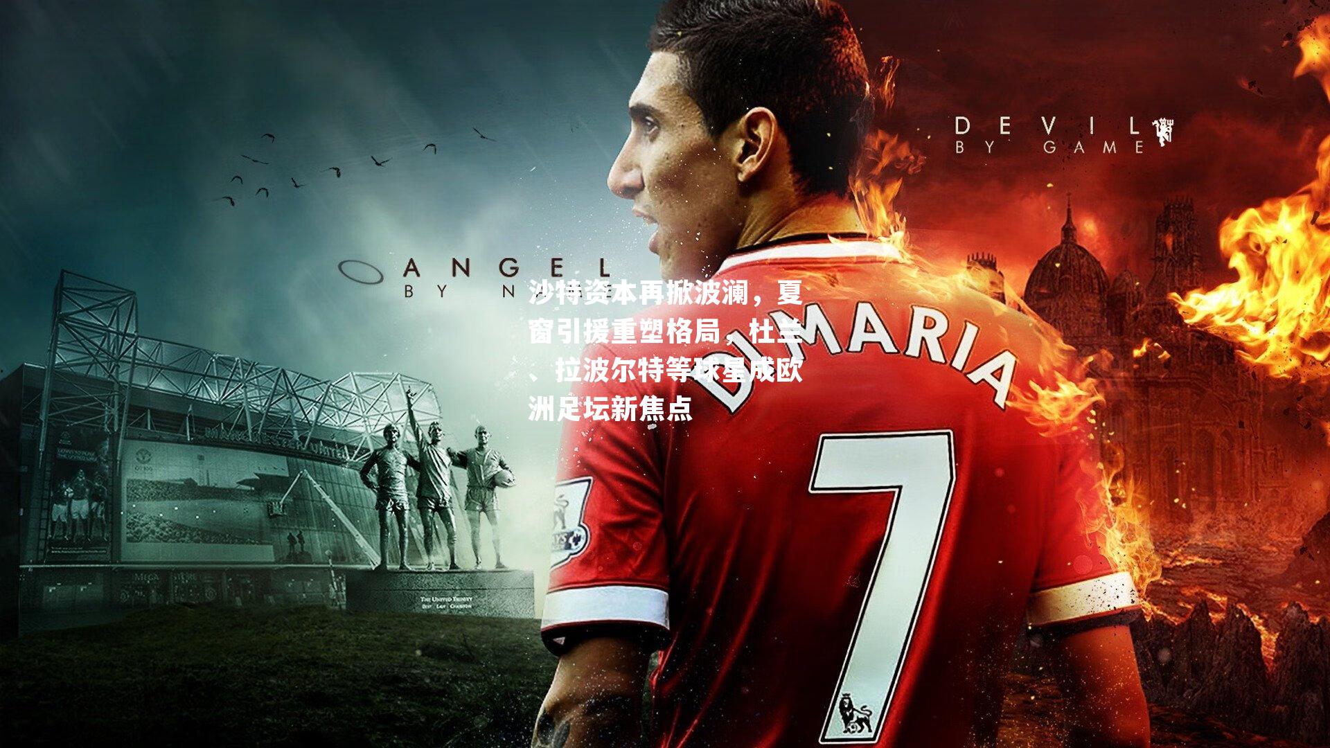 沙特资本再掀波澜，夏窗引援重塑格局，杜兰、拉波尔特等球星成欧洲足坛新焦点