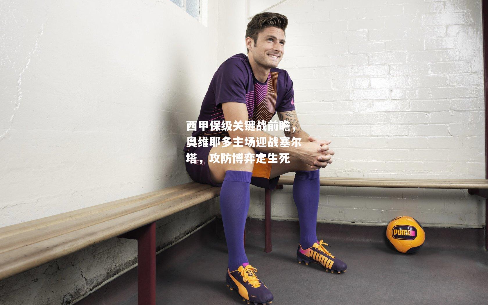 西甲保级关键战前瞻，奥维耶多主场迎战塞尔塔，攻防博弈定生死