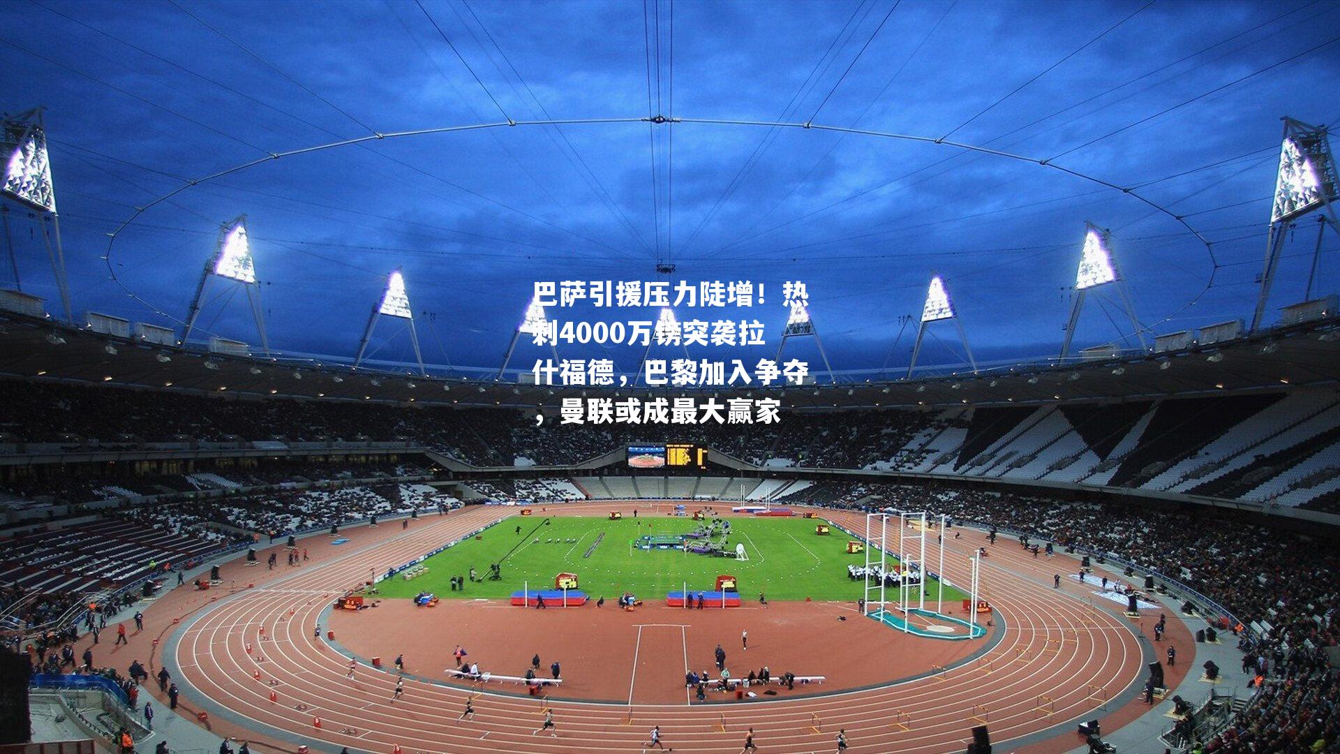 巴萨引援压力陡增！热刺4000万镑突袭拉什福德，巴黎加入争夺，曼联或成最大赢家