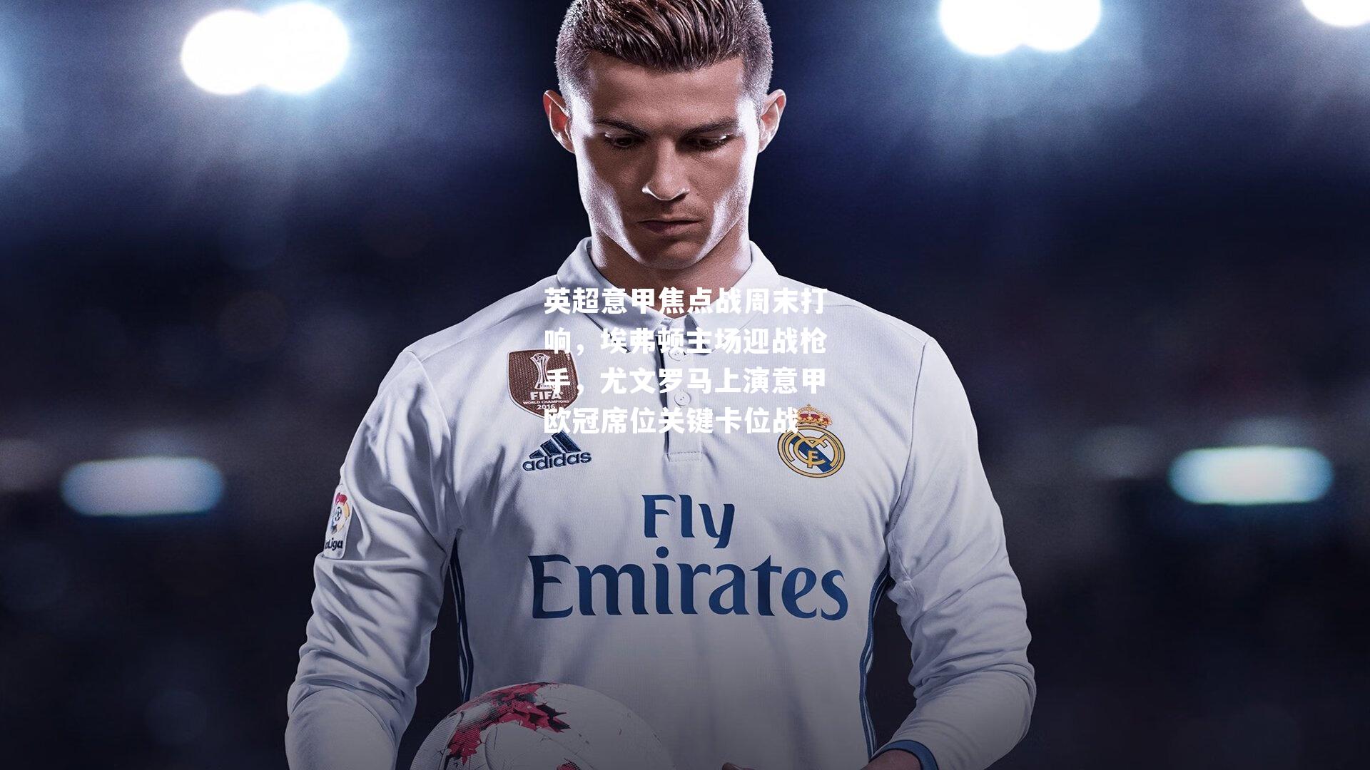 英超意甲焦点战周末打响，埃弗顿主场迎战枪手，尤文罗马上演意甲欧冠席位关键卡位战