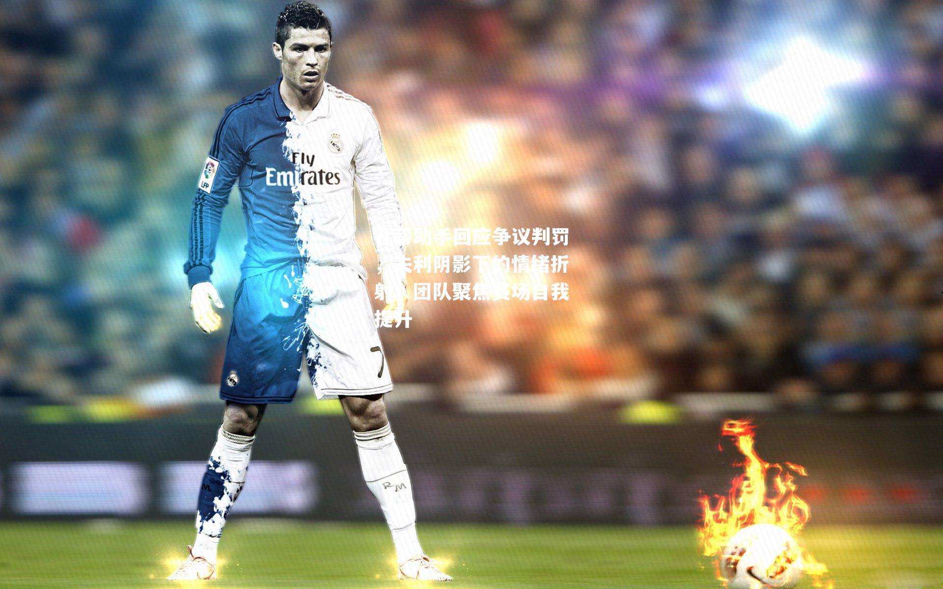 孔蒂助手回应争议判罚，失利阴影下的情绪折射，团队聚焦赛场自我提升