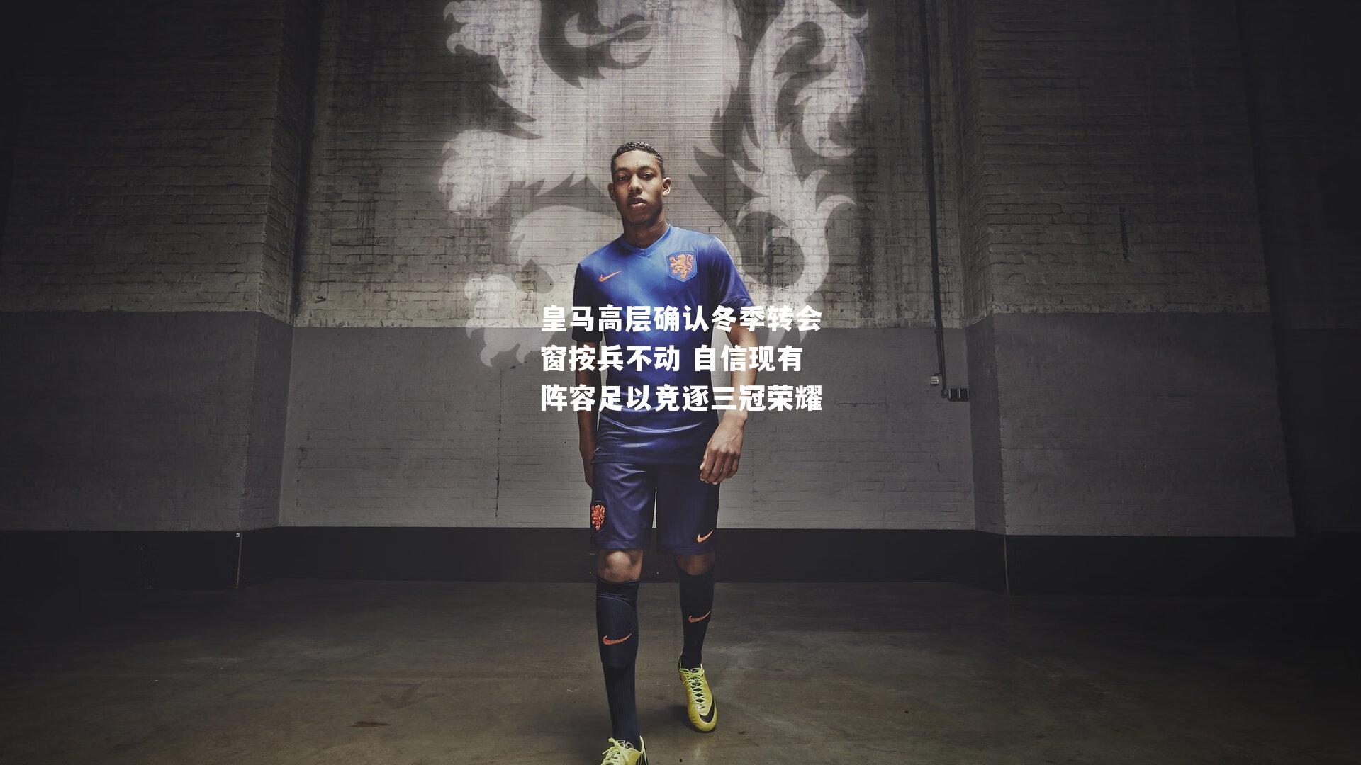 皇马高层确认冬季转会窗按兵不动 自信现有阵容足以竞逐三冠荣耀