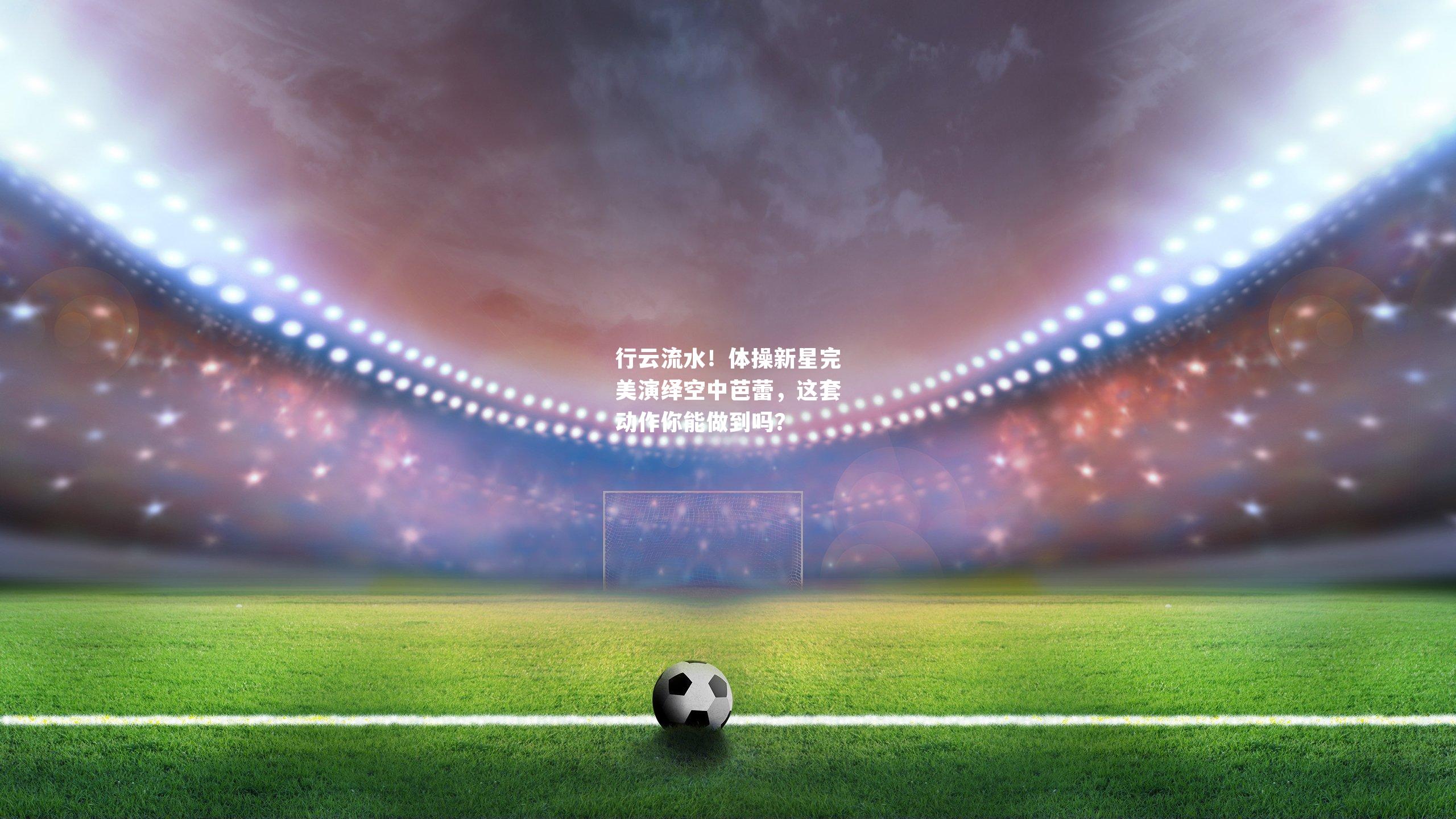 行云流水！体操新星完美演绎空中芭蕾，这套动作你能做到吗？