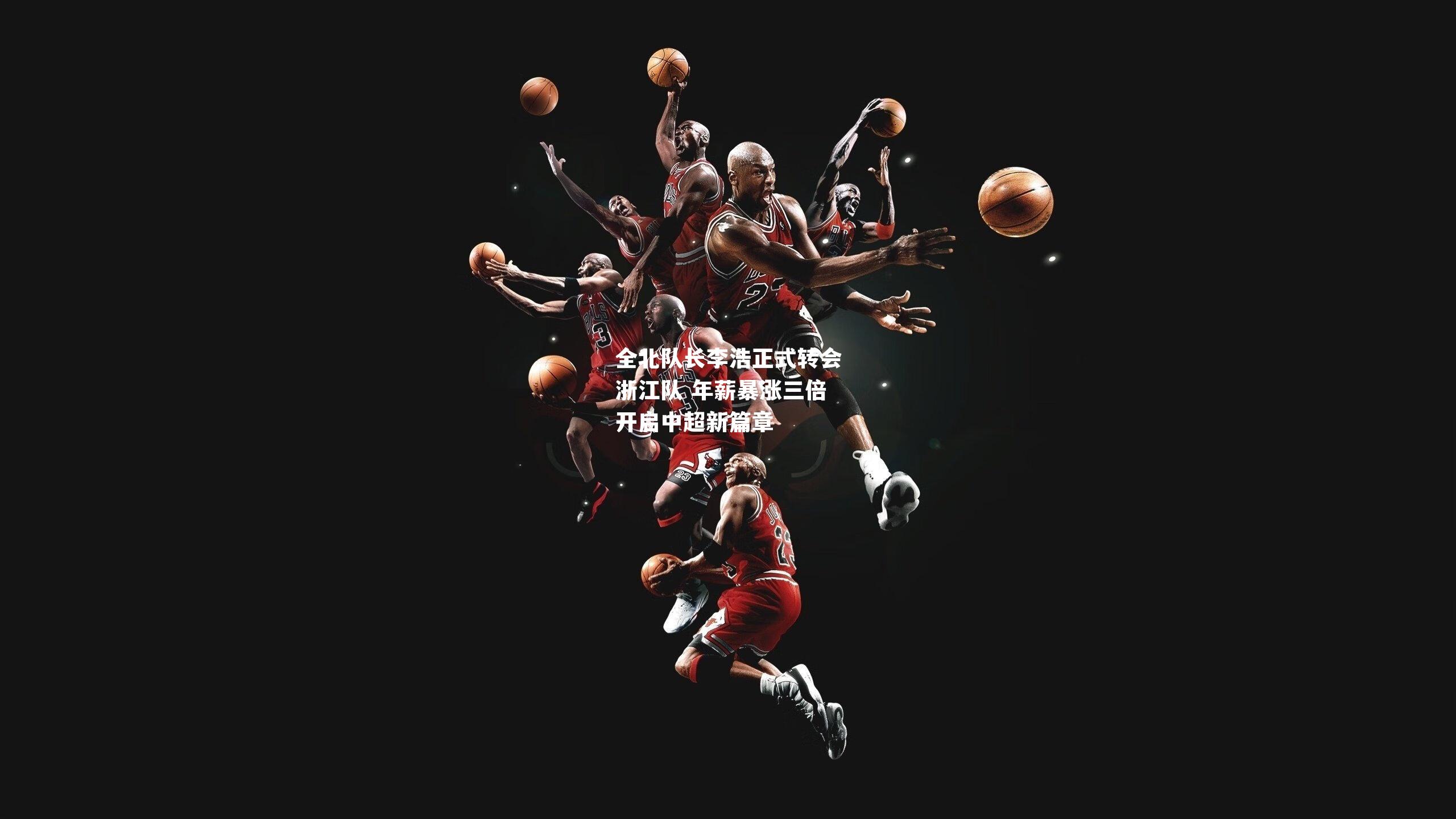 全北队长李浩正式转会浙江队 年薪暴涨三倍开启中超新篇章