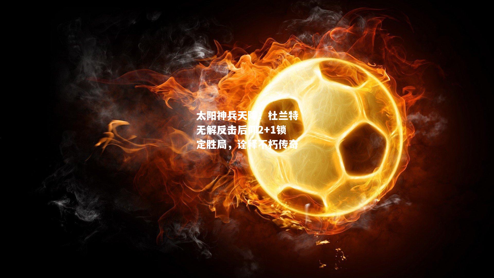 太阳神兵天降！杜兰特无解反击后仰2+1锁定胜局，诠释不朽传奇