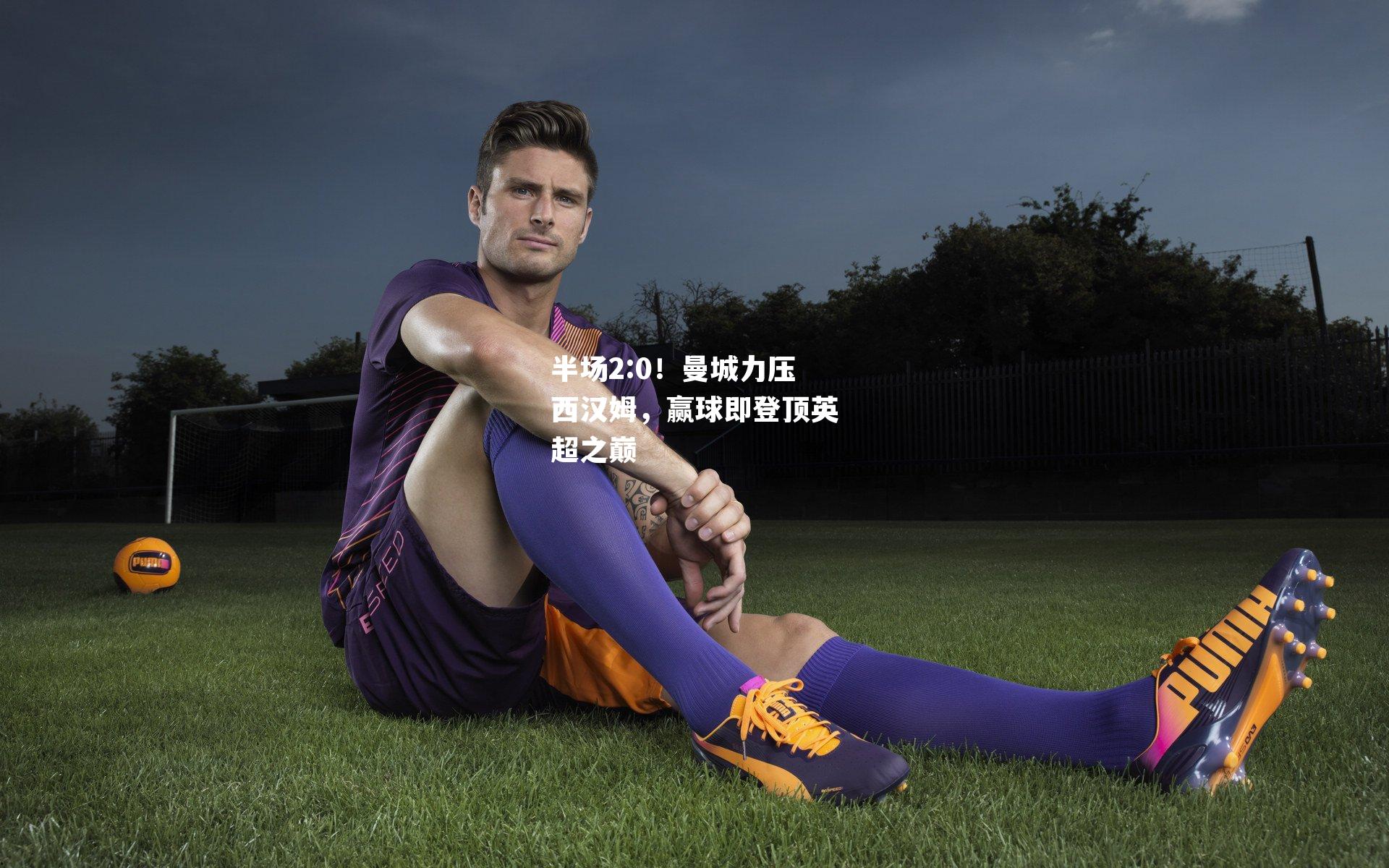 半场2:0！曼城力压西汉姆，赢球即登顶英超之巅