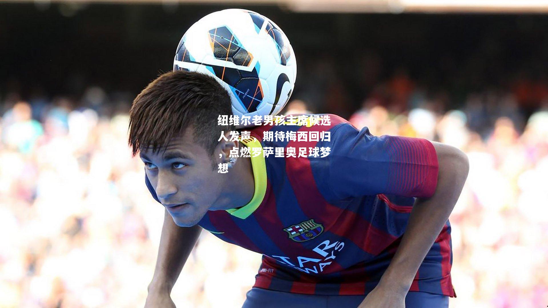 纽维尔老男孩主席候选人发声，期待梅西回归，点燃罗萨里奥足球梦想
