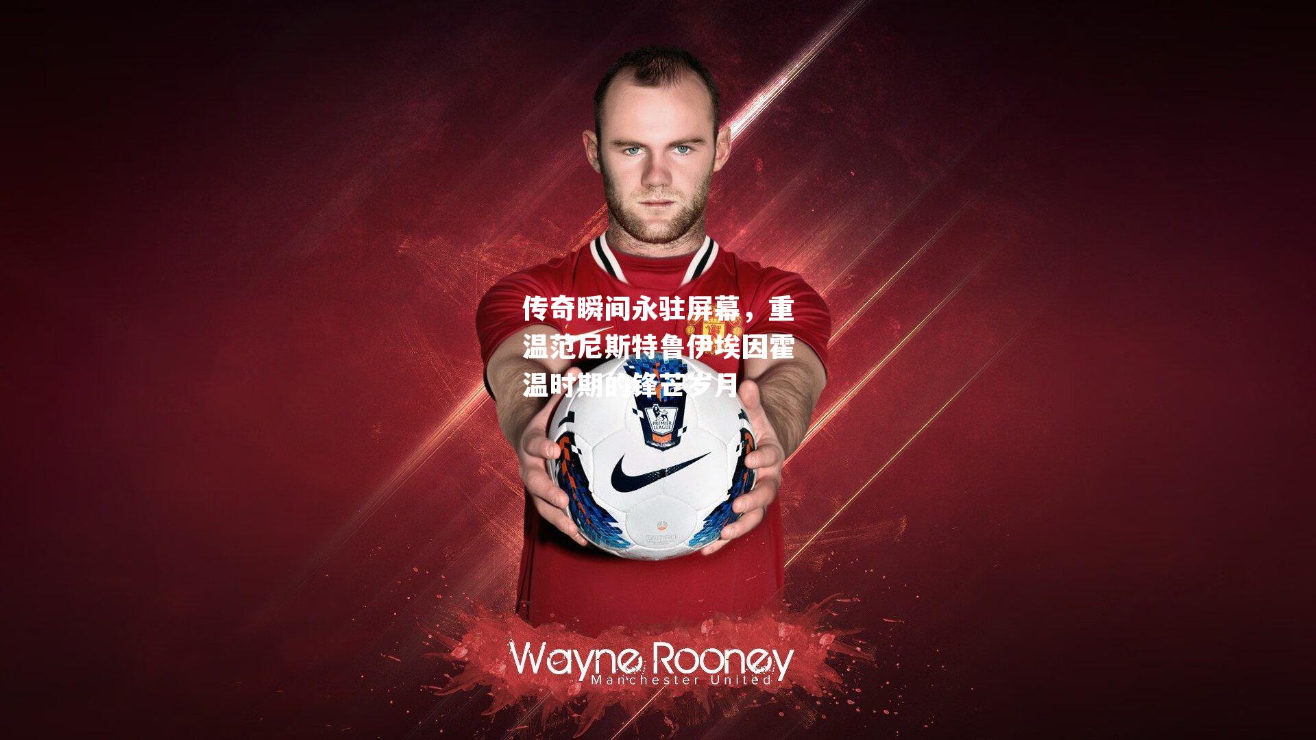 传奇瞬间永驻屏幕，重温范尼斯特鲁伊埃因霍温时期的锋芒岁月