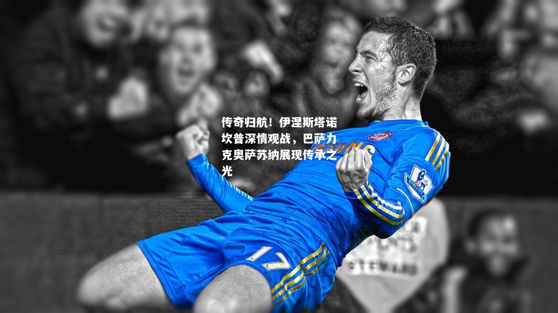 传奇归航！伊涅斯塔诺坎普深情观战，巴萨力克奥萨苏纳展现传承之光