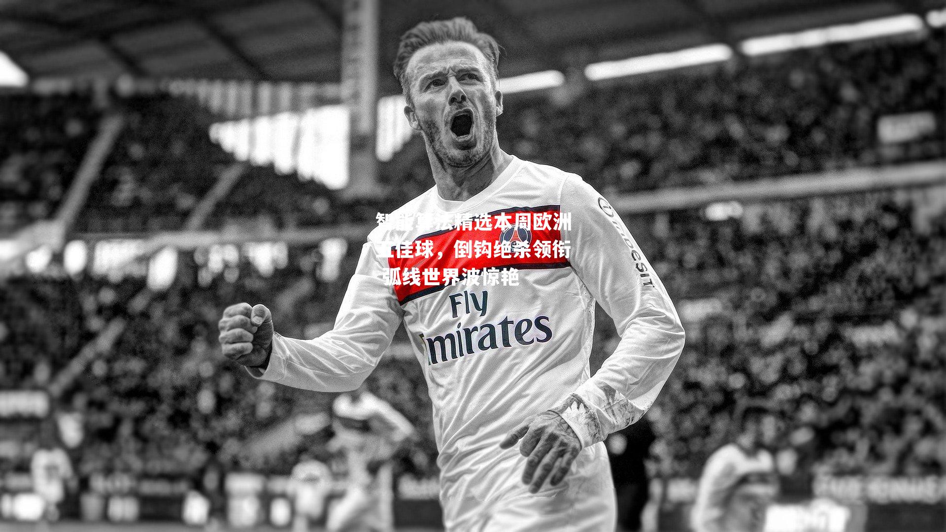 智能算法精选本周欧洲五佳球，倒钩绝杀领衔 弧线世界波惊艳