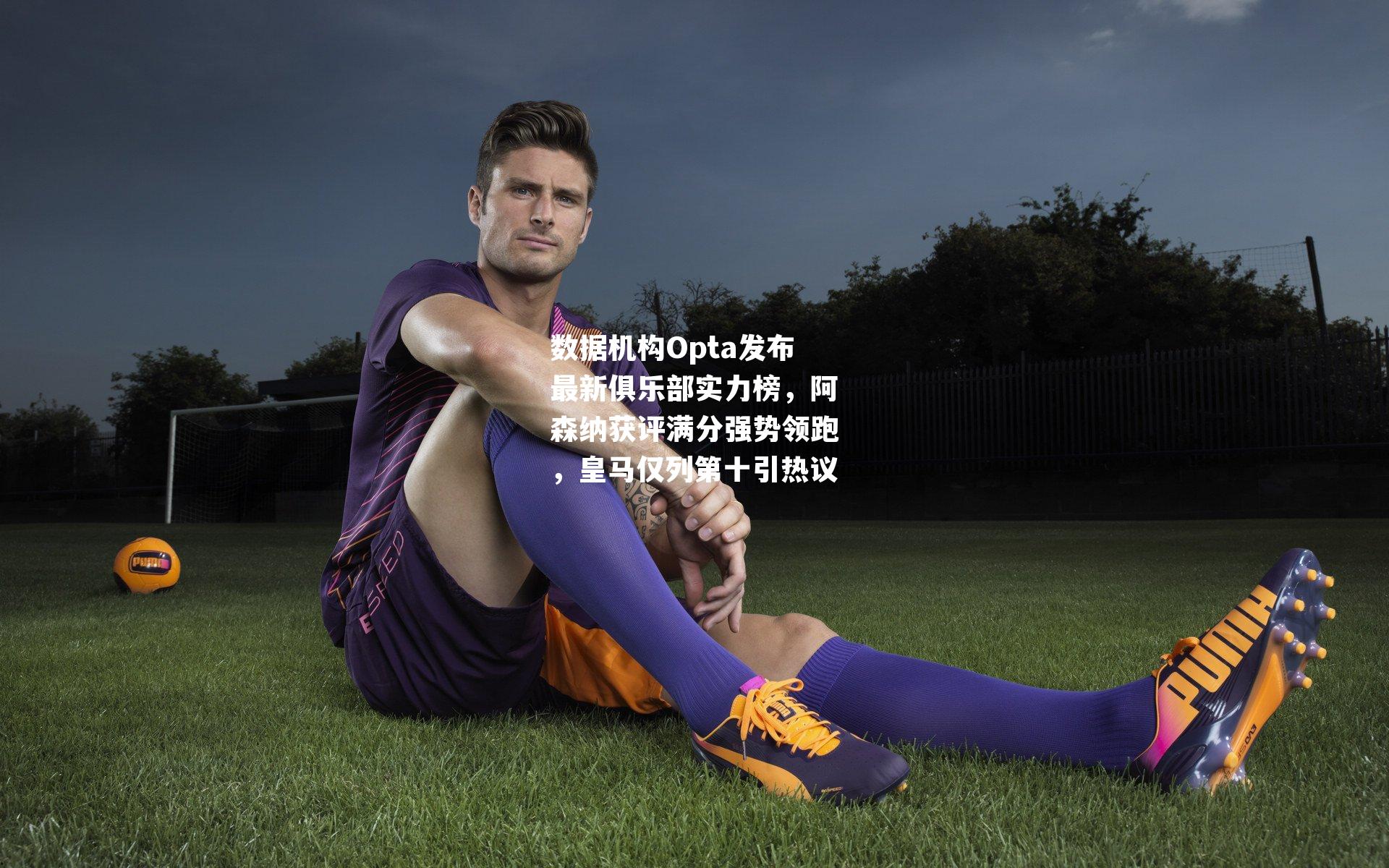 数据机构Opta发布最新俱乐部实力榜，阿森纳获评满分强势领跑，皇马仅列第十引热议